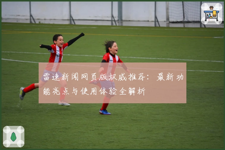 雷速新闻网页版权威推荐：最新功能亮点与使用体验全解析