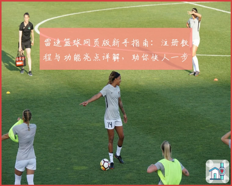 雷速篮球网页版新手指南：注册教程与功能亮点详解，助你快人一步掌握比赛动态