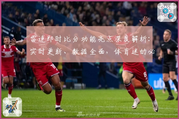 雷速即时比分功能亮点深度解析：实时更新、数据全面，体育迷的必备神器