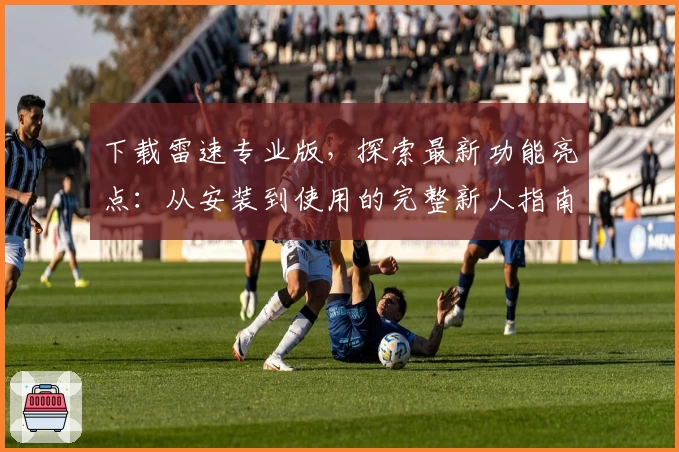 下载雷速专业版，探索最新功能亮点：从安装到使用的完整新人指南