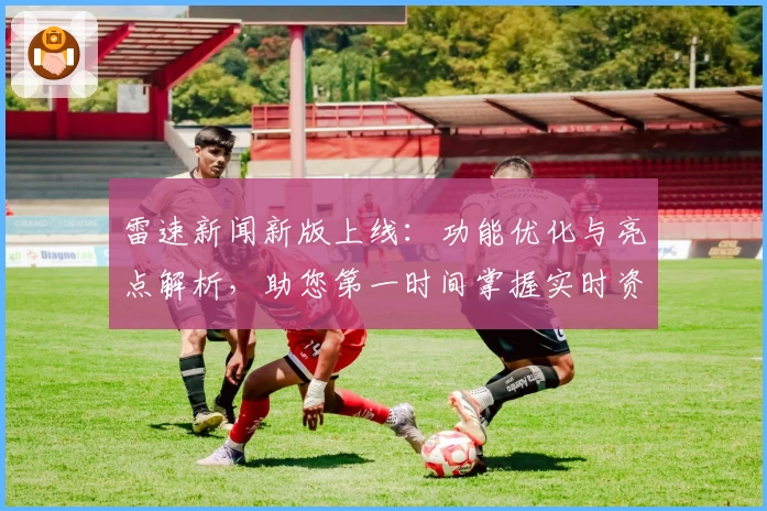 雷速新闻新版上线：功能优化与亮点解析，助您第一时间掌握实时资讯