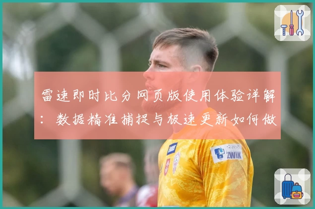雷速即时比分网页版使用体验详解：数据精准捕捉与极速更新如何做到完美结合