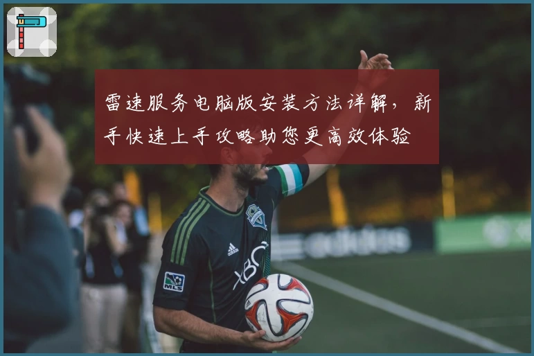 雷速服务电脑版安装方法详解，新手快速上手攻略助您更高效体验