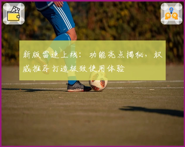 新版雷速上线：功能亮点揭秘，权威推荐打造极致使用体验