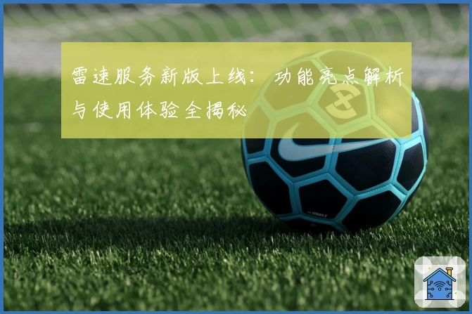 雷速服务新版上线:功能亮点解析与使用体验全揭秘