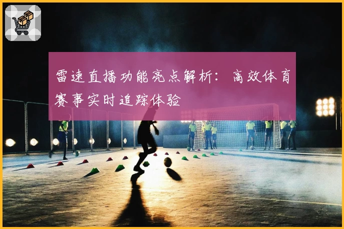 雷速直播功能亮点解析：高效体育赛事实时追踪体验