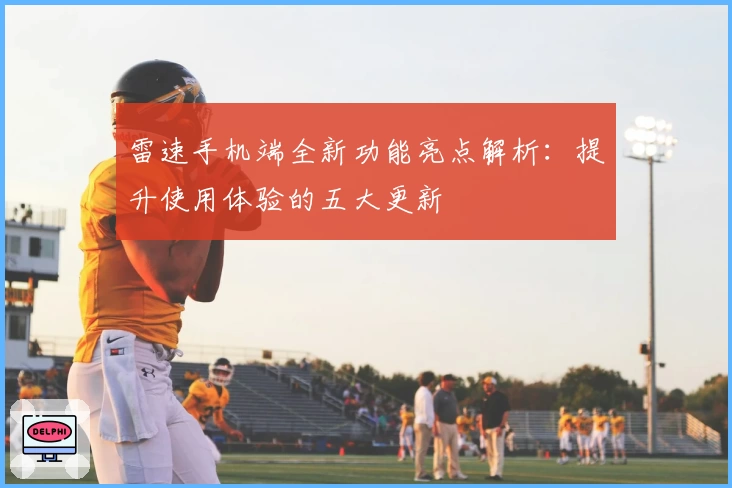 雷速手机端全新功能亮点解析：提升使用体验的五大更新