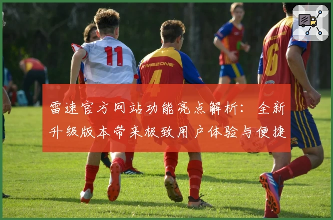 雷速官方网站功能亮点解析：全新升级版本带来极致用户体验与便捷操作秘诀