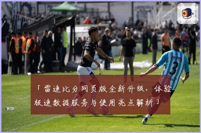 「雷速比分网页版全新升级，体验极速数据服务与使用亮点解析」