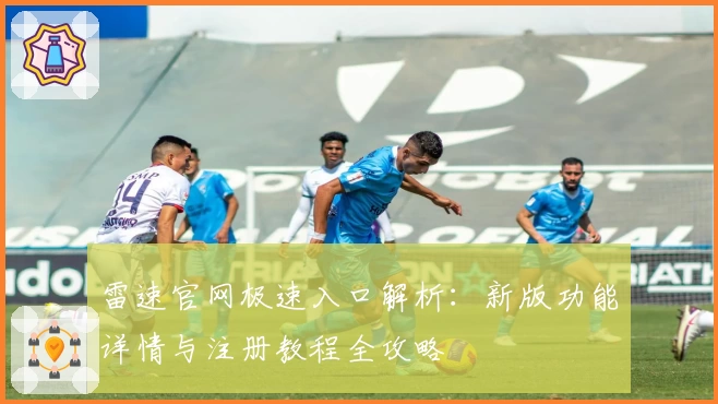 雷速官网极速入口解析：新版功能详情与注册教程全攻略