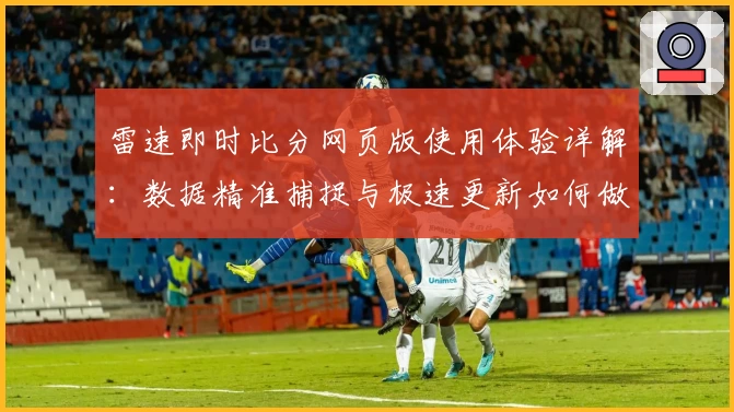 雷速即时比分网页版使用体验详解：数据精准捕捉与极速更新如何做到完美结合
