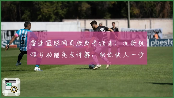 雷速篮球网页版新手指南:注册教程与功能亮点详解,助你快人一步掌握比赛动态