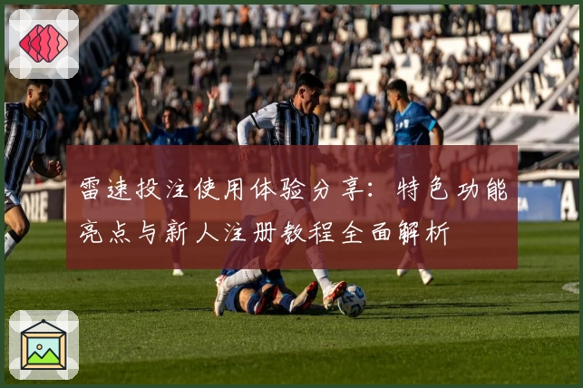 雷速投注使用体验分享：特色功能亮点与新人注册教程全面解析