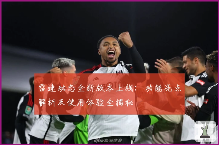 雷速动态全新版本上线：功能亮点解析及使用体验全揭秘