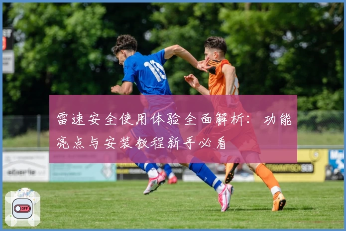 雷速安全使用体验全面解析：功能亮点与安装教程新手必看