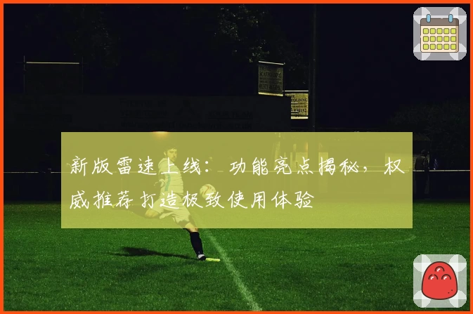 新版雷速上线：功能亮点揭秘，权威推荐打造极致使用体验