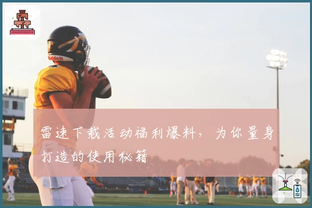 雷速下载活动福利爆料，为你量身打造的使用秘籍