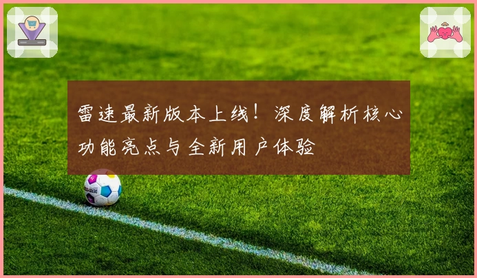 雷速最新版本上线！深度解析核心功能亮点与全新用户体验