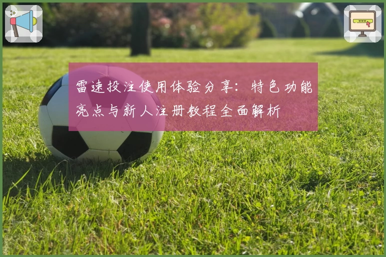 雷速投注使用体验分享：特色功能亮点与新人注册教程全面解析