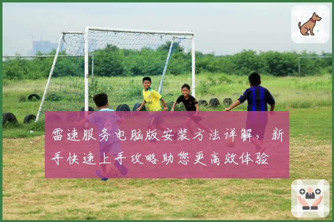 雷速服务电脑版安装方法详解，新手快速上手攻略助您更高效体验