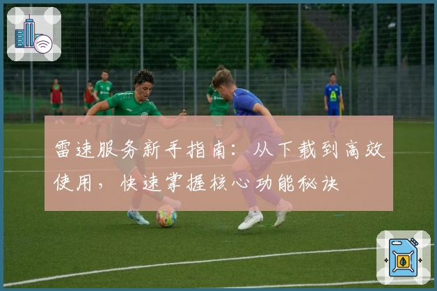 雷速服务新手指南：从下载到高效使用，快速掌握核心功能秘诀