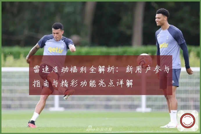 雷速活动福利全解析:新用户参与指南与精彩功能亮点详解