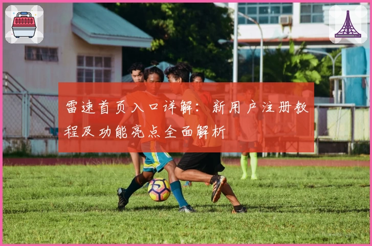 雷速首页入口详解：新用户注册教程及功能亮点全面解析