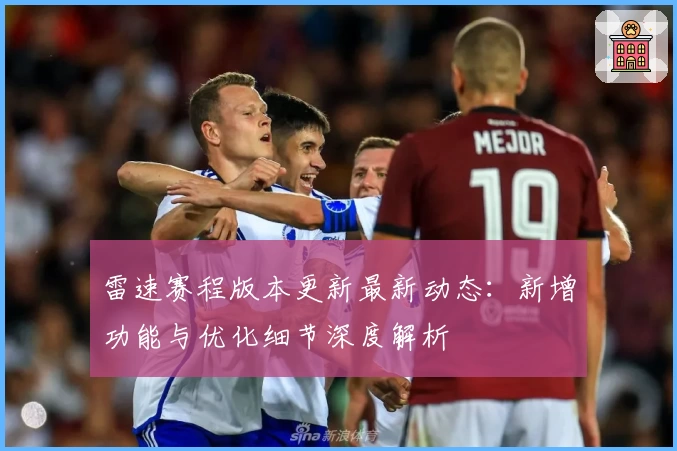 雷速赛程版本更新最新动态：新增功能与优化细节深度解析