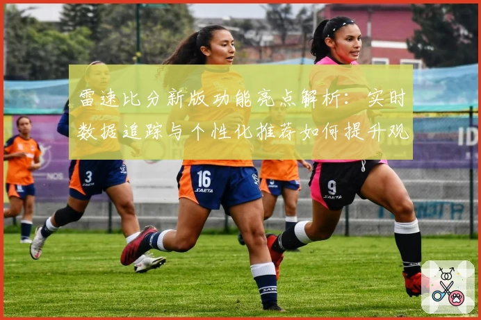 雷速比分新版功能亮点解析：实时数据追踪与个性化推荐如何提升观看体验