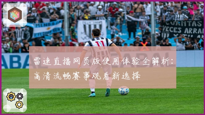 雷速直播网页版使用体验全解析：高清流畅赛事观看新选择