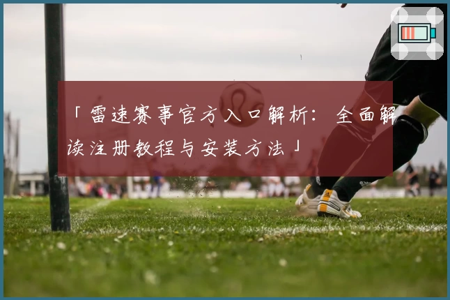 「雷速赛事官方入口解析：全面解读注册教程与安装方法」