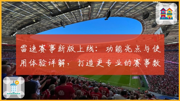 雷速赛事新版上线：功能亮点与使用体验详解，打造更专业的赛事数据平台
