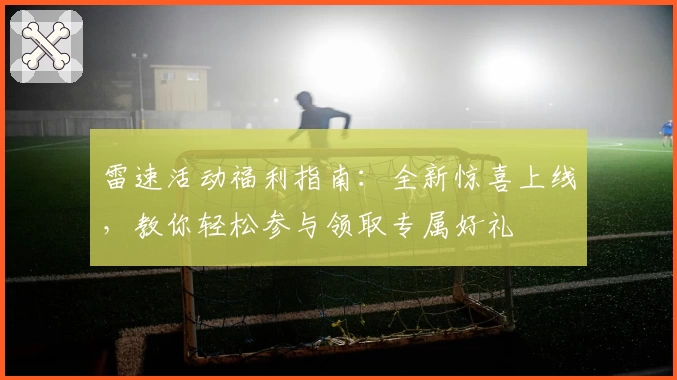 雷速活动福利指南：全新惊喜上线，教你轻松参与领取专属好礼