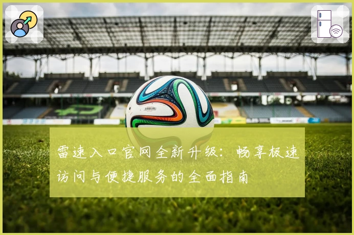 雷速入口官网全新升级：畅享极速访问与便捷服务的全面指南