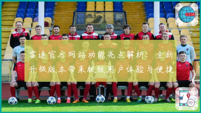 雷速官方网站功能亮点解析：全新升级版本带来极致用户体验与便捷操作秘诀