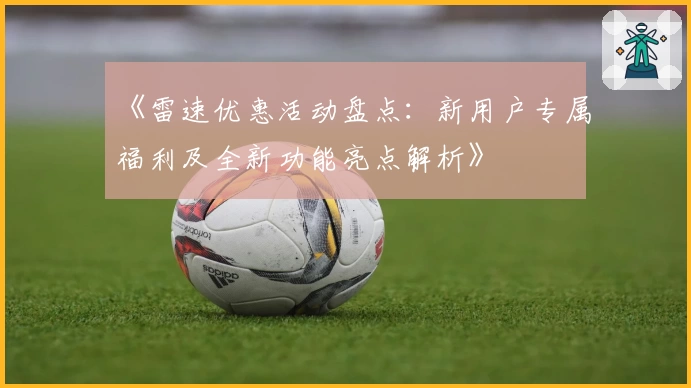 《雷速优惠活动盘点:新用户专属福利及全新功能亮点解析》