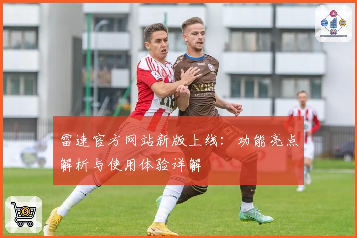 雷速官方网站新版上线：功能亮点解析与使用体验详解