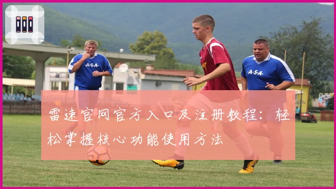 雷速官网官方入口及注册教程：轻松掌握核心功能使用方法