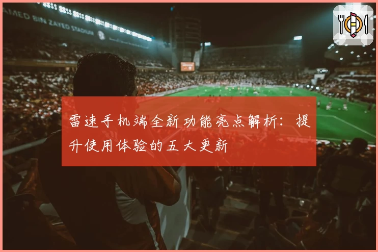 雷速手机端全新功能亮点解析：提升使用体验的五大更新