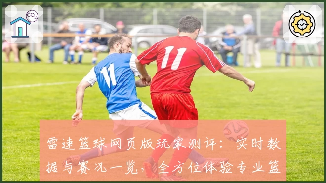 雷速篮球网页版玩家测评：实时数据与赛况一览，全方位体验专业篮球魅力