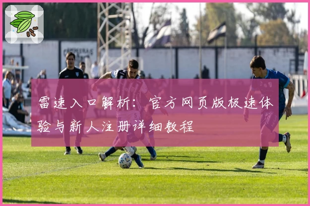 雷速入口解析：官方网页版极速体验与新人注册详细教程