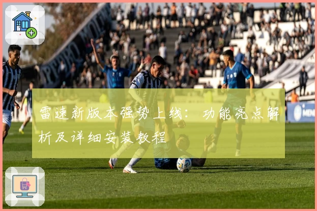 雷速新版本强势上线：功能亮点解析及详细安装教程