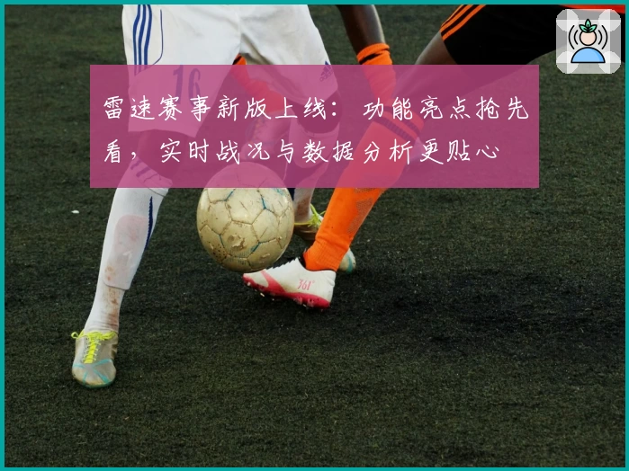 雷速赛事新版上线：功能亮点抢先看，实时战况与数据分析更贴心