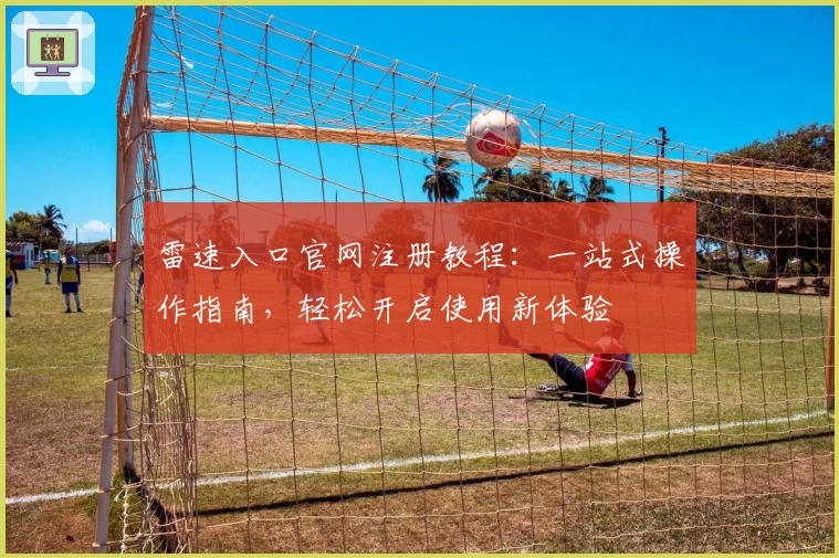 雷速入口官网注册教程：一站式操作指南，轻松开启使用新体验