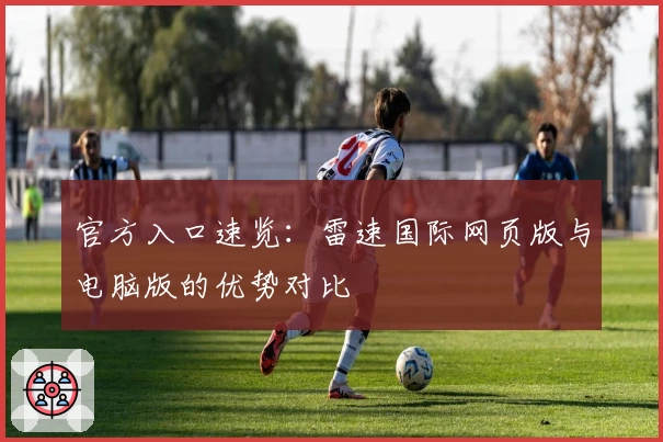 官方入口速览：雷速国际网页版与电脑版的优势对比