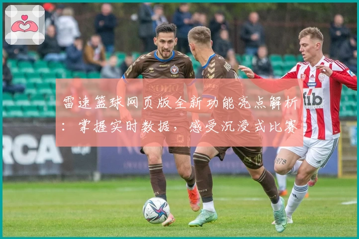 雷速篮球网页版全新功能亮点解析：掌握实时数据，感受沉浸式比赛体验