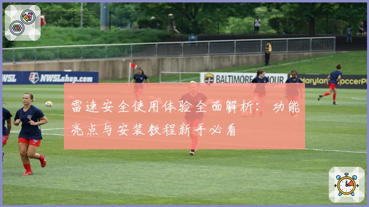 雷速安全使用体验全面解析：功能亮点与安装教程新手必看