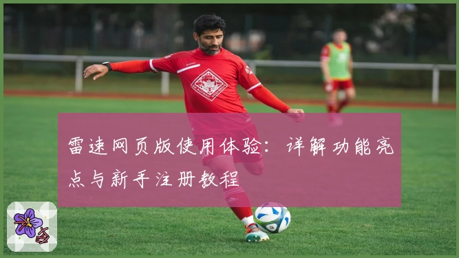 雷速网页版使用体验：详解功能亮点与新手注册教程