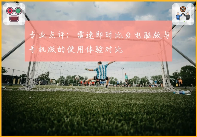 专业点评：雷速即时比分电脑版与手机版的使用体验对比