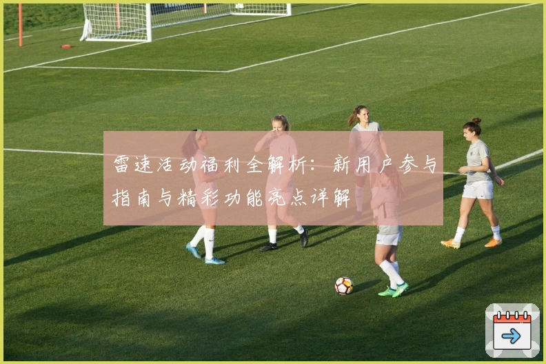 雷速活动福利全解析：新用户参与指南与精彩功能亮点详解